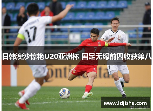 日韩澳沙惊艳U20亚洲杯 国足无缘前四收获第八